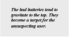Text Box: The bad batteries tend to gravitate to the top. They become a target for the unsuspecting user.